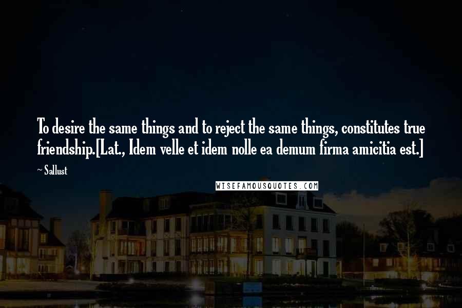 Sallust Quotes: To desire the same things and to reject the same things, constitutes true friendship.[Lat., Idem velle et idem nolle ea demum firma amicitia est.]