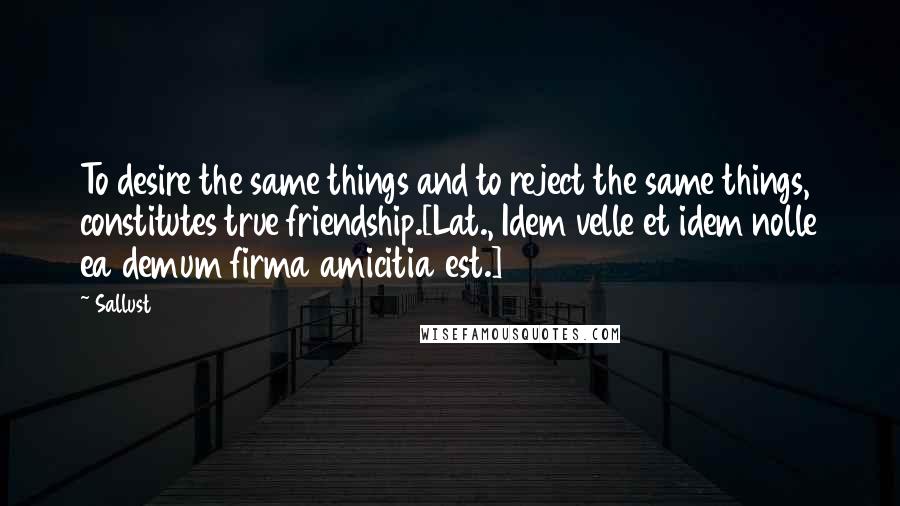 Sallust Quotes: To desire the same things and to reject the same things, constitutes true friendship.[Lat., Idem velle et idem nolle ea demum firma amicitia est.]