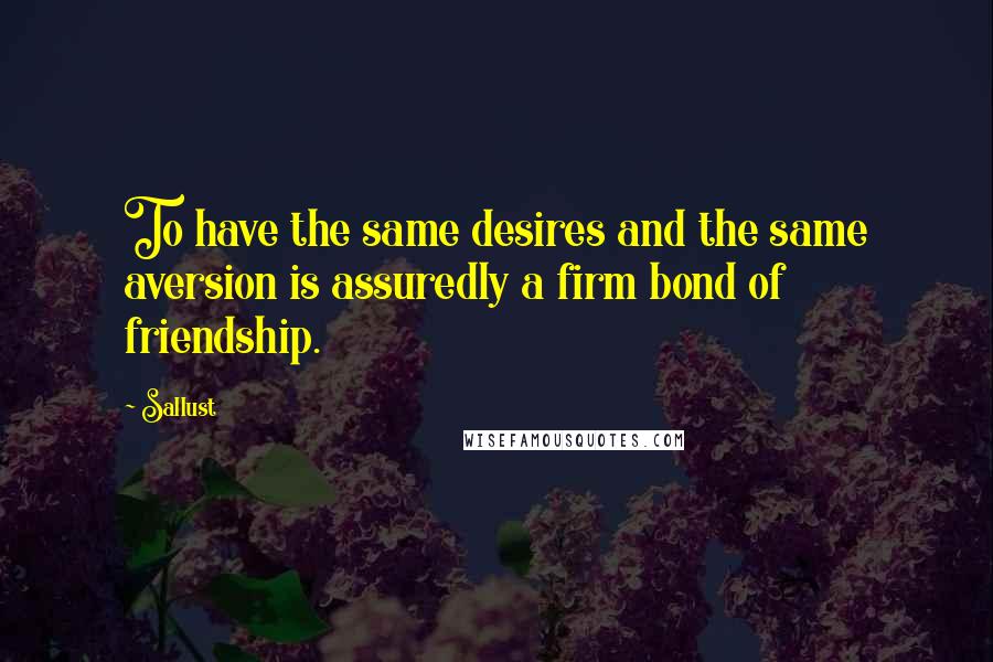 Sallust Quotes: To have the same desires and the same aversion is assuredly a firm bond of friendship.