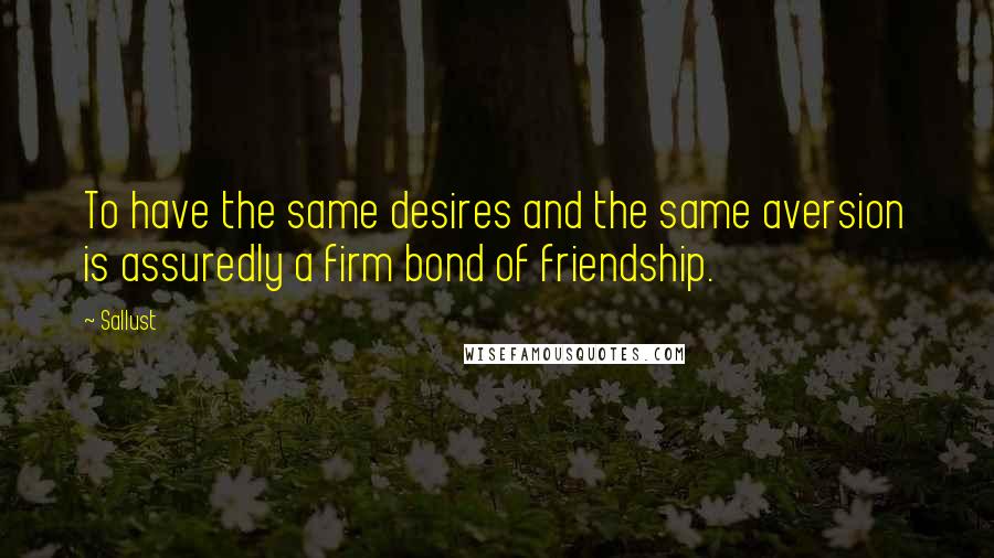Sallust Quotes: To have the same desires and the same aversion is assuredly a firm bond of friendship.