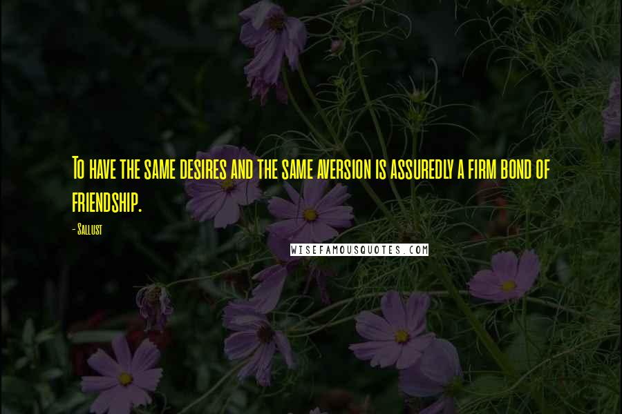 Sallust Quotes: To have the same desires and the same aversion is assuredly a firm bond of friendship.