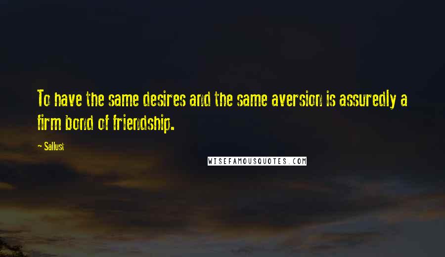 Sallust Quotes: To have the same desires and the same aversion is assuredly a firm bond of friendship.