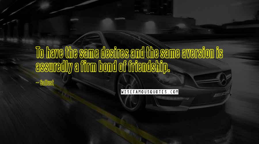 Sallust Quotes: To have the same desires and the same aversion is assuredly a firm bond of friendship.