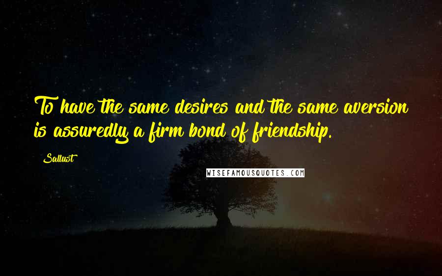 Sallust Quotes: To have the same desires and the same aversion is assuredly a firm bond of friendship.