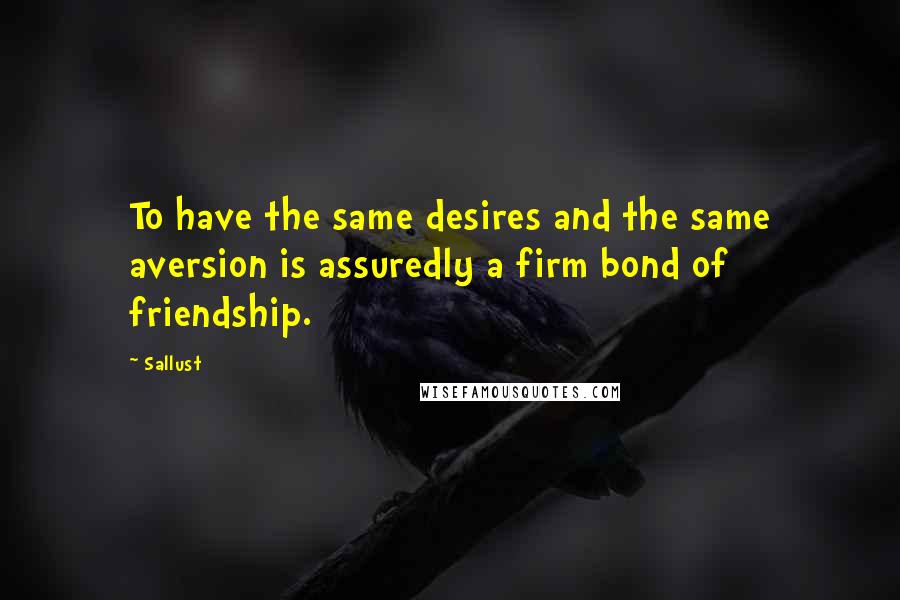 Sallust Quotes: To have the same desires and the same aversion is assuredly a firm bond of friendship.