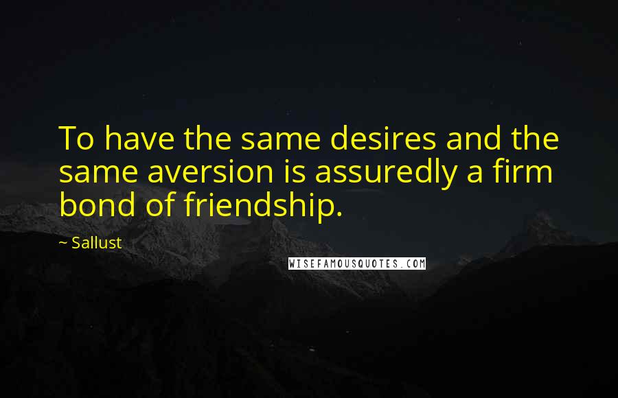 Sallust Quotes: To have the same desires and the same aversion is assuredly a firm bond of friendship.