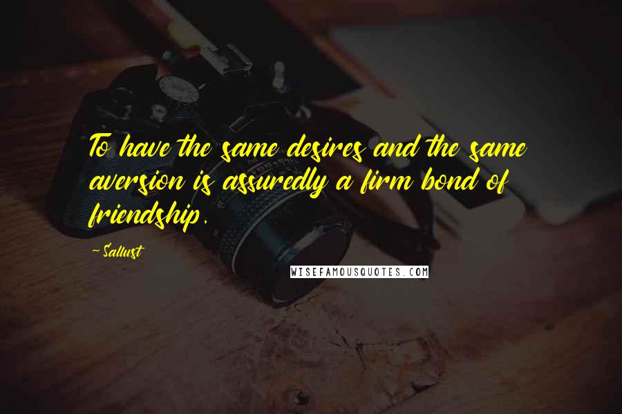 Sallust Quotes: To have the same desires and the same aversion is assuredly a firm bond of friendship.