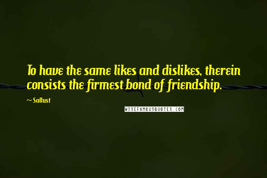 Sallust Quotes: To have the same likes and dislikes, therein consists the firmest bond of friendship.