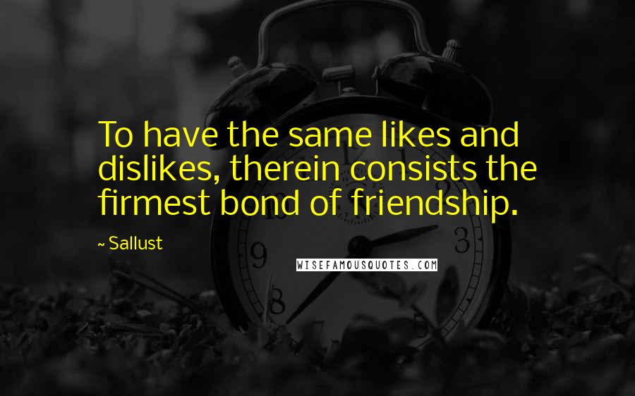 Sallust Quotes: To have the same likes and dislikes, therein consists the firmest bond of friendship.