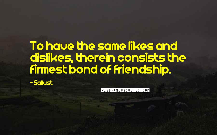 Sallust Quotes: To have the same likes and dislikes, therein consists the firmest bond of friendship.