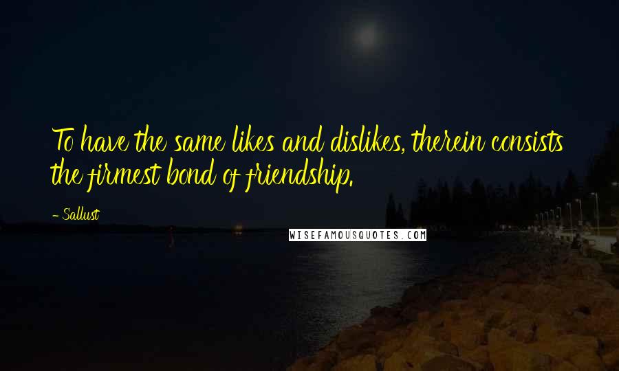 Sallust Quotes: To have the same likes and dislikes, therein consists the firmest bond of friendship.