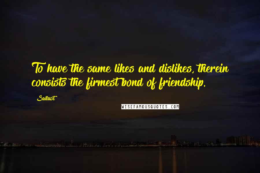 Sallust Quotes: To have the same likes and dislikes, therein consists the firmest bond of friendship.