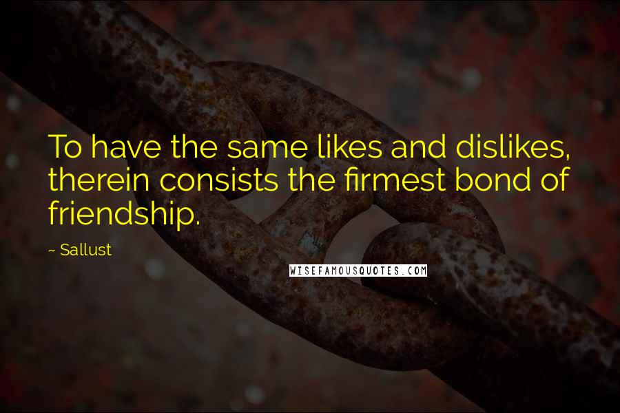 Sallust Quotes: To have the same likes and dislikes, therein consists the firmest bond of friendship.