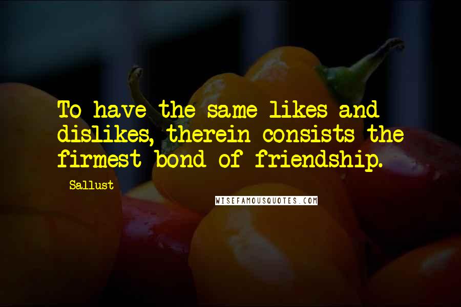 Sallust Quotes: To have the same likes and dislikes, therein consists the firmest bond of friendship.