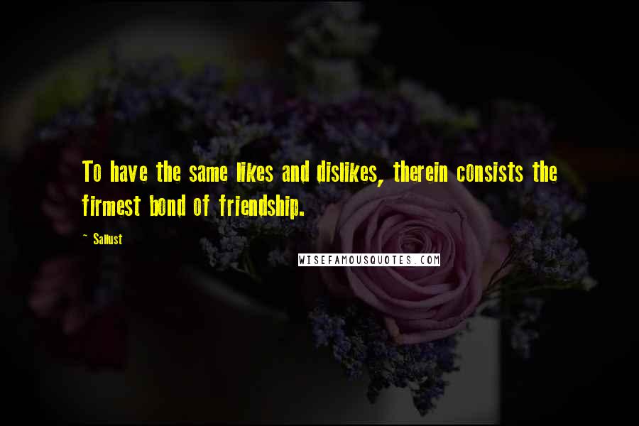 Sallust Quotes: To have the same likes and dislikes, therein consists the firmest bond of friendship.