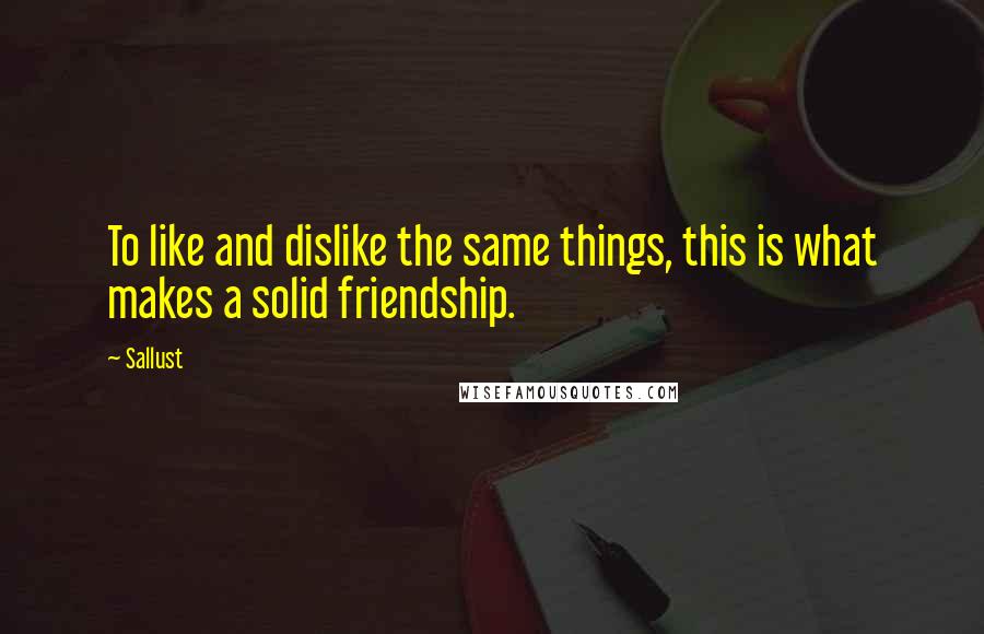 Sallust Quotes: To like and dislike the same things, this is what makes a solid friendship.