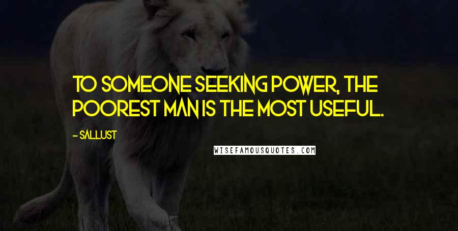 Sallust Quotes: To someone seeking power, the poorest man is the most useful.