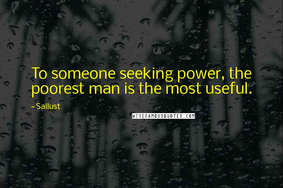 Sallust Quotes: To someone seeking power, the poorest man is the most useful.