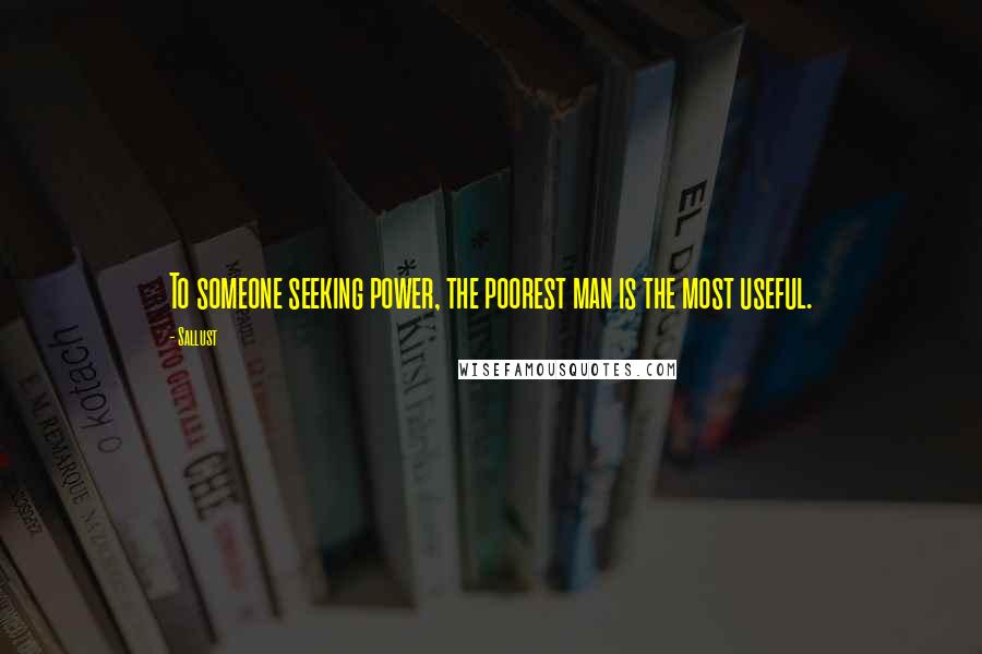 Sallust Quotes: To someone seeking power, the poorest man is the most useful.