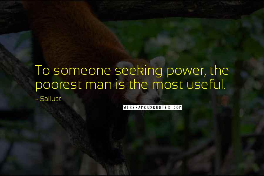 Sallust Quotes: To someone seeking power, the poorest man is the most useful.