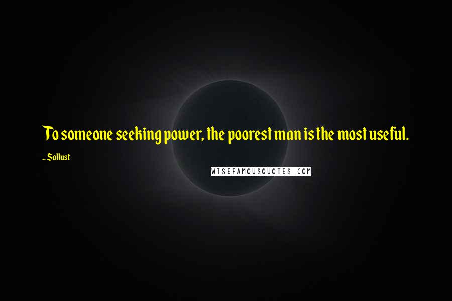 Sallust Quotes: To someone seeking power, the poorest man is the most useful.
