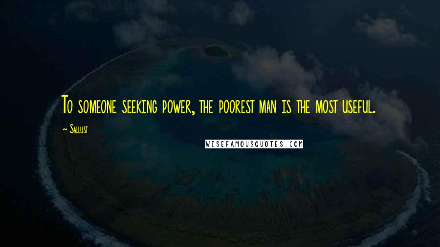 Sallust Quotes: To someone seeking power, the poorest man is the most useful.
