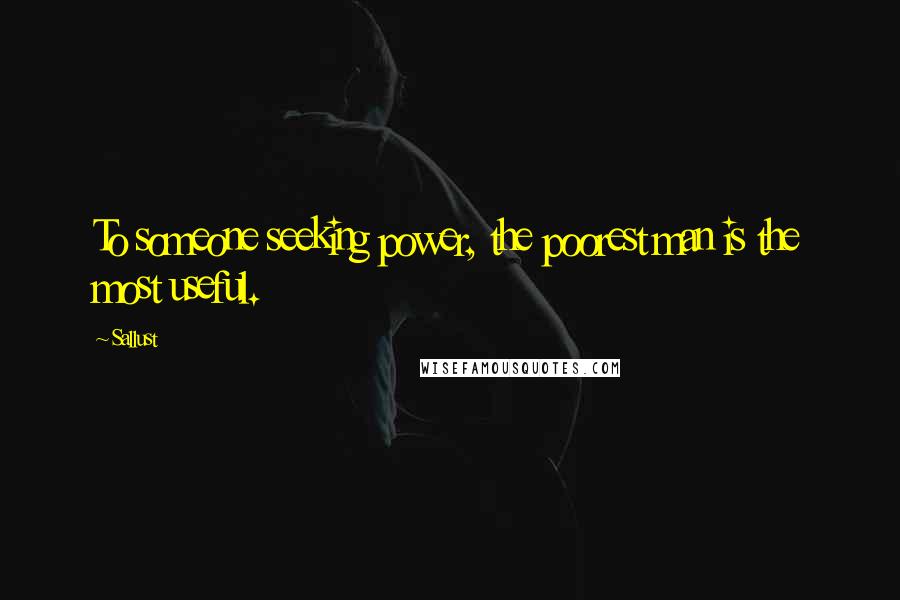 Sallust Quotes: To someone seeking power, the poorest man is the most useful.