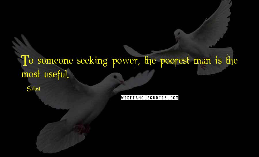 Sallust Quotes: To someone seeking power, the poorest man is the most useful.