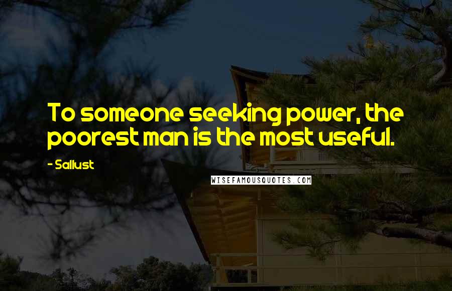 Sallust Quotes: To someone seeking power, the poorest man is the most useful.