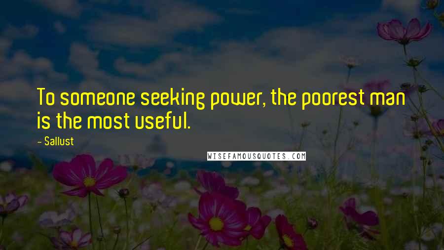 Sallust Quotes: To someone seeking power, the poorest man is the most useful.