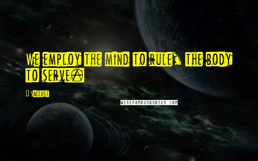 Sallust Quotes: We employ the mind to rule, the body to serve.