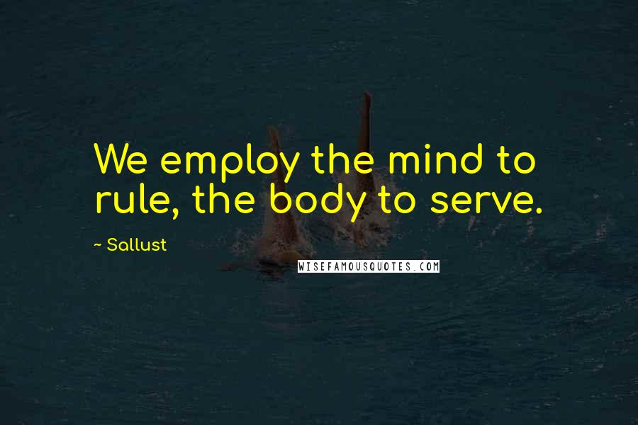 Sallust Quotes: We employ the mind to rule, the body to serve.