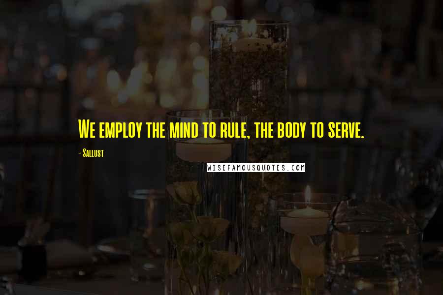 Sallust Quotes: We employ the mind to rule, the body to serve.