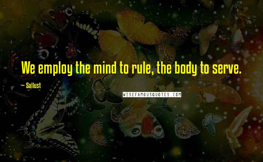 Sallust Quotes: We employ the mind to rule, the body to serve.