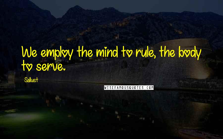 Sallust Quotes: We employ the mind to rule, the body to serve.