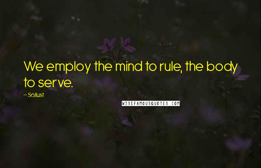 Sallust Quotes: We employ the mind to rule, the body to serve.