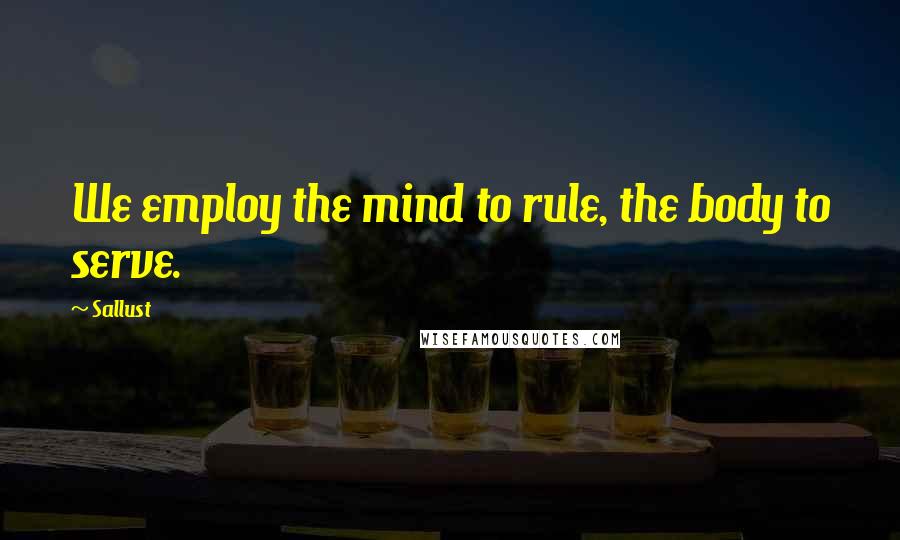 Sallust Quotes: We employ the mind to rule, the body to serve.