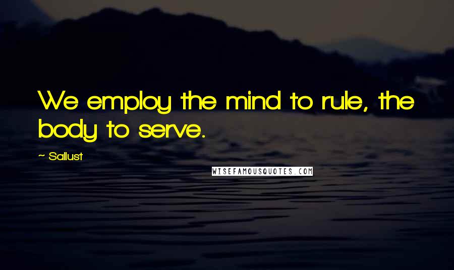 Sallust Quotes: We employ the mind to rule, the body to serve.