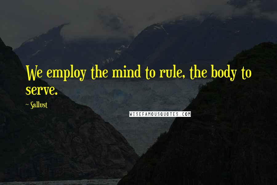Sallust Quotes: We employ the mind to rule, the body to serve.