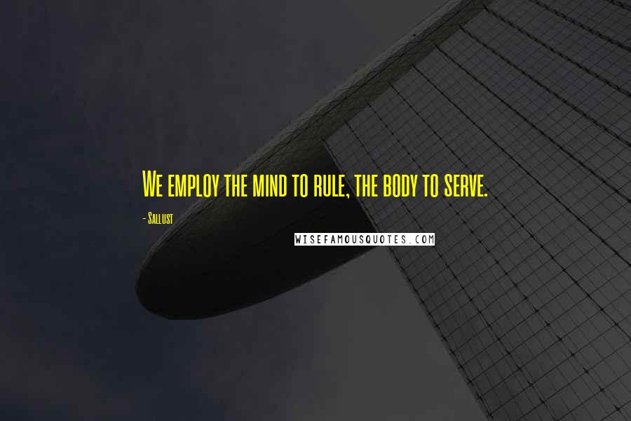 Sallust Quotes: We employ the mind to rule, the body to serve.