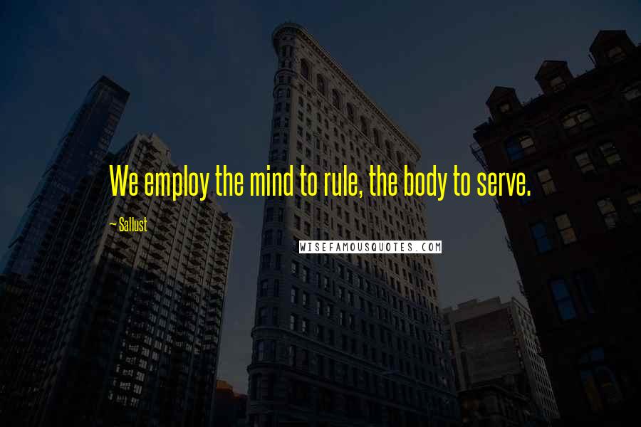 Sallust Quotes: We employ the mind to rule, the body to serve.