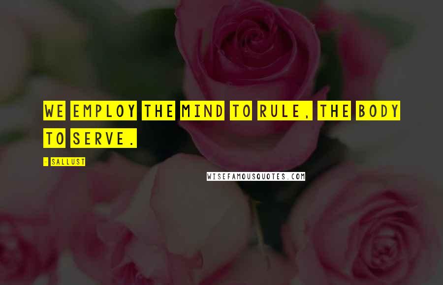 Sallust Quotes: We employ the mind to rule, the body to serve.