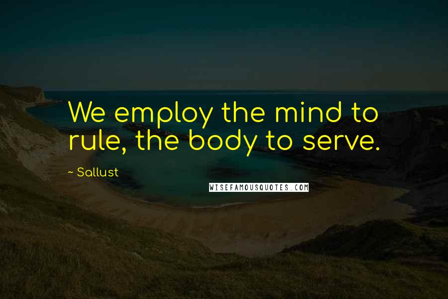 Sallust Quotes: We employ the mind to rule, the body to serve.