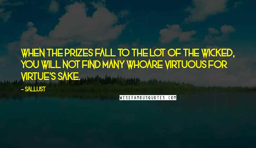 Sallust Quotes: When the prizes fall to the lot of the wicked, you will not find many whoare virtuous for virtue's sake.