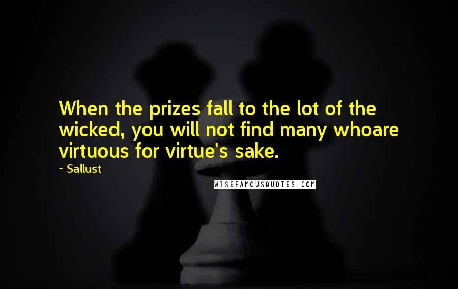 Sallust Quotes: When the prizes fall to the lot of the wicked, you will not find many whoare virtuous for virtue's sake.