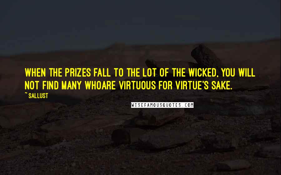 Sallust Quotes: When the prizes fall to the lot of the wicked, you will not find many whoare virtuous for virtue's sake.