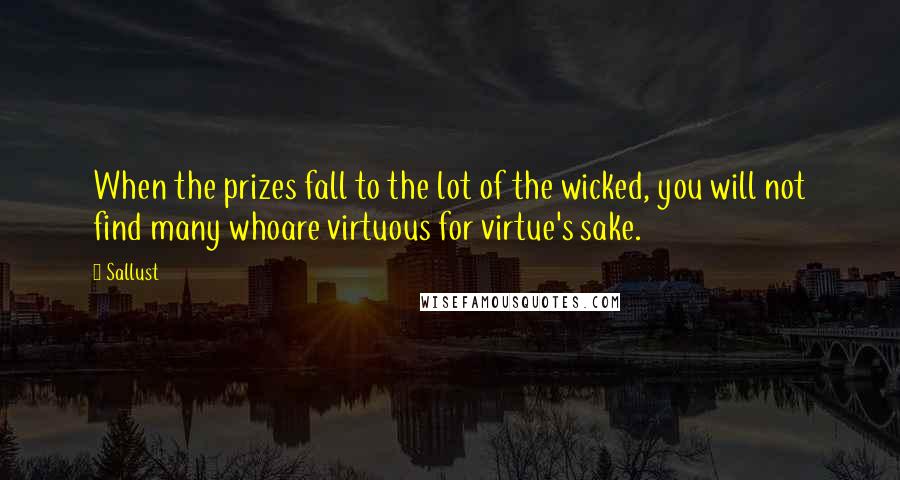 Sallust Quotes: When the prizes fall to the lot of the wicked, you will not find many whoare virtuous for virtue's sake.