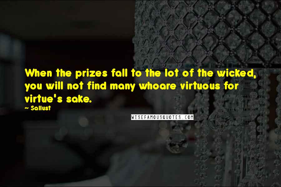 Sallust Quotes: When the prizes fall to the lot of the wicked, you will not find many whoare virtuous for virtue's sake.