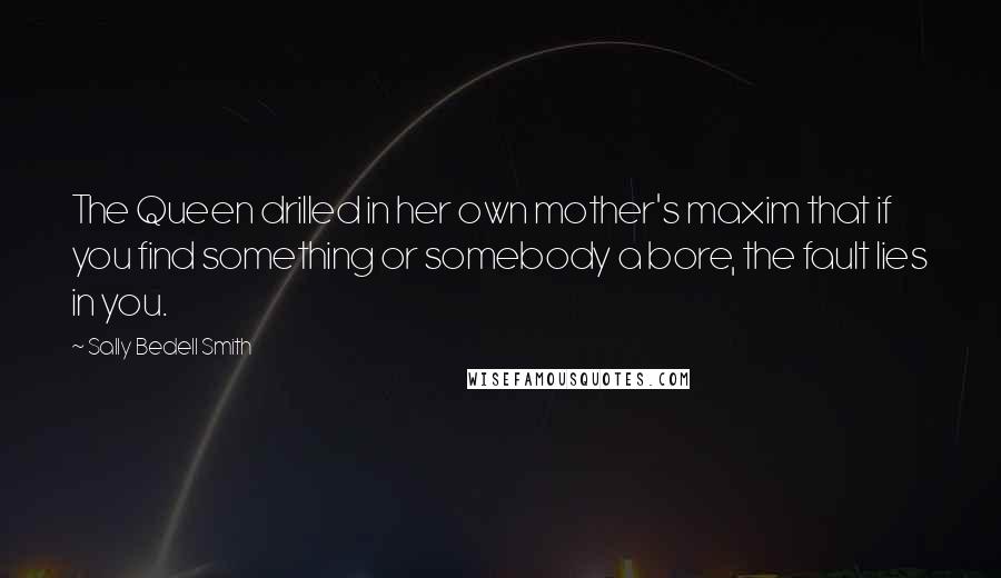 Sally Bedell Smith Quotes: The Queen drilled in her own mother's maxim that if you find something or somebody a bore, the fault lies in you.