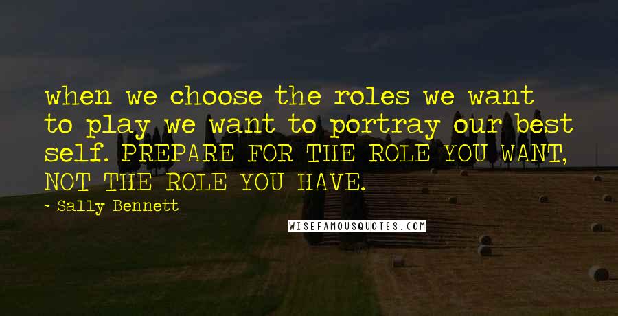 Sally Bennett Quotes: when we choose the roles we want to play we want to portray our best self. PREPARE FOR THE ROLE YOU WANT, NOT THE ROLE YOU HAVE.